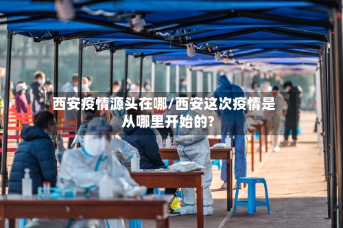 西安疫情源头在哪/西安这次疫情是从哪里开始的?-第3张图片