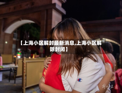 【上海小区解封最新消息,上海小区解除封闭】-第1张图片