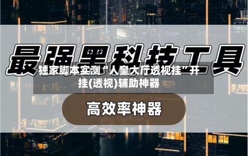 独家脚本实测“人皇大厅透视挂”开挂(透视)辅助神器-第1张图片