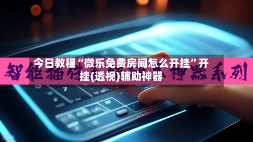 今日教程“微乐免费房间怎么开挂	”开挂(透视)辅助神器-第1张图片