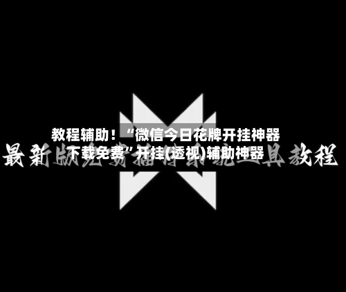 教程辅助！“微信今日花牌开挂神器下载免费	”开挂(透视)辅助神器-第1张图片