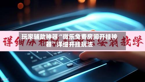 玩家辅助神器“微乐免费房间开挂神器	”详细开挂玩法-第1张图片