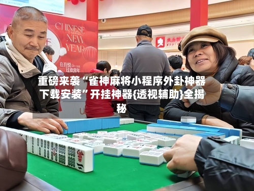 重磅来袭“雀神麻将小程序外卦神器下载安装”开挂神器{透视辅助}全揭秘-第1张图片