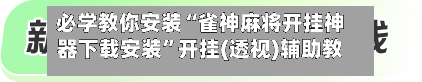 必学教你安装“雀神麻将开挂神器下载安装”开挂(透视)辅助教程-第1张图片