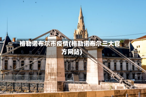 格勒诺布尔市疫情(格勒诺布尔三大官方网站)-第2张图片
