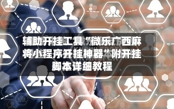 辅助开挂工具“微乐广西麻将小程序开挂神器”附开挂脚本详细教程-第1张图片
