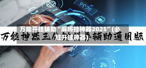 万能开挂辅助“麻将挂神器2025	”(必胜开挂神器)-第1张图片
