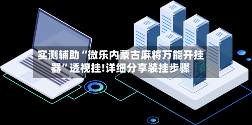 实测辅助“微乐内蒙古麻将万能开挂器”透视挂!详细分享装挂步骤-第1张图片
