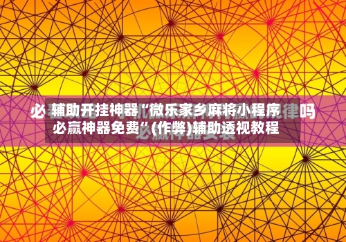 辅助开挂神器“微乐家乡麻将小程序必赢神器免费	”(作弊)辅助透视教程-第1张图片