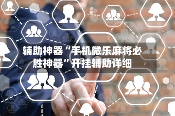 辅助神器“手机微乐麻将必胜神器”开挂辅助详细-第1张图片