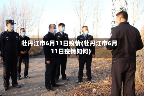 牡丹江市6月11日疫情(牡丹江市6月11日疫情如何)-第1张图片