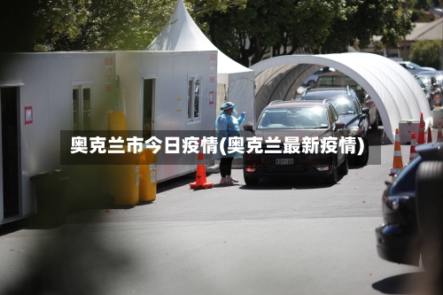 奥克兰市今日疫情(奥克兰最新疫情)-第3张图片