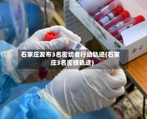石家庄发布3名密切者行动轨迹(石家庄3名密接轨迹)-第2张图片