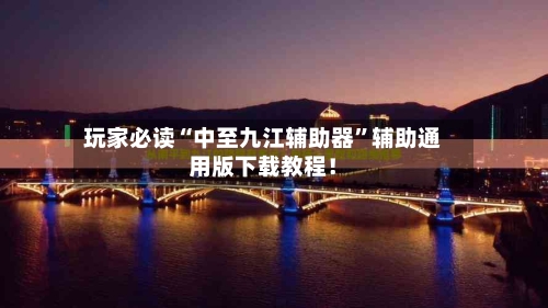 玩家必读“中至九江辅助器”辅助通用版下载教程！-第1张图片