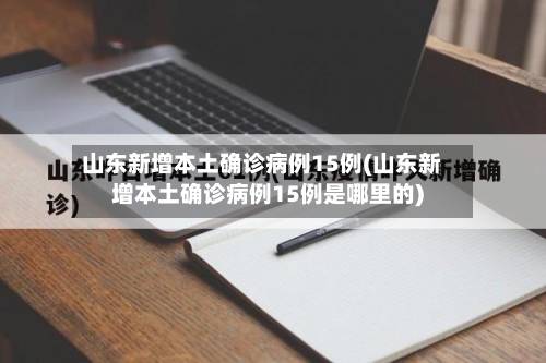 山东新增本土确诊病例15例(山东新增本土确诊病例15例是哪里的)-第2张图片
