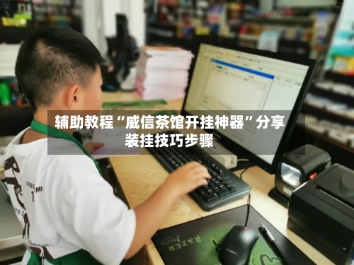 辅助教程“威信茶馆开挂神器”分享装挂技巧步骤-第1张图片