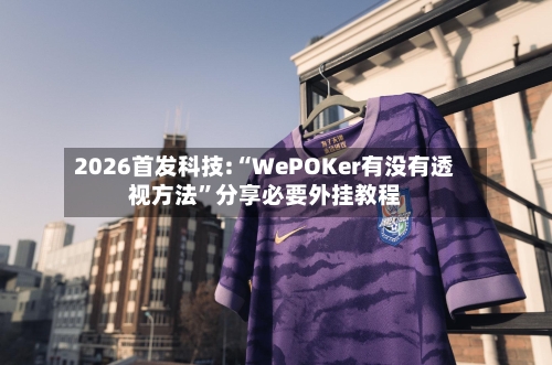2026首发科技:“WePOKer有没有透视方法”分享必要外挂教程-第1张图片