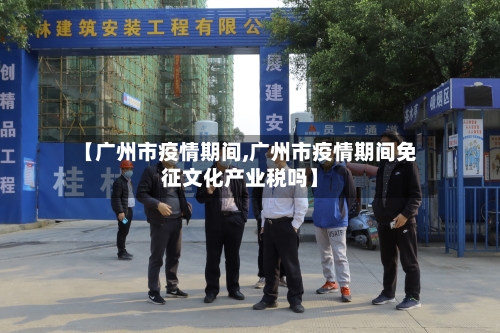 【广州市疫情期间,广州市疫情期间免征文化产业税吗】-第1张图片