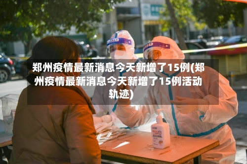 郑州疫情最新消息今天新增了15例(郑州疫情最新消息今天新增了15例活动轨迹)-第2张图片