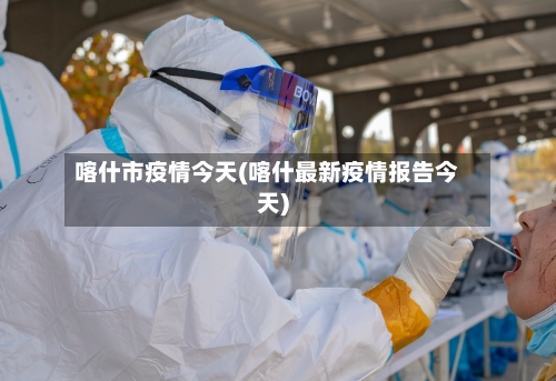 喀什市疫情今天(喀什最新疫情报告今天)-第1张图片