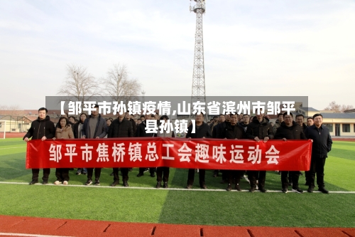 【邹平市孙镇疫情,山东省滨州市邹平县孙镇】-第2张图片