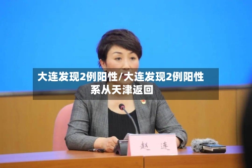 大连发现2例阳性/大连发现2例阳性 系从天津返回-第1张图片