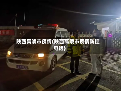 陕西高陵市疫情(陕西高陵市疫情防控电话)-第1张图片