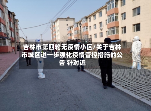 吉林市第四轮无疫情小区/关于吉林市城区进一步强化疫情管控措施的公告 针对近-第1张图片