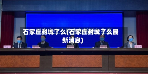 石家庄封城了么(石家庄封城了么最新消息)-第1张图片