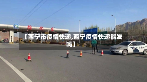【西宁市疫情快递,西宁疫情快递能发吗】-第1张图片