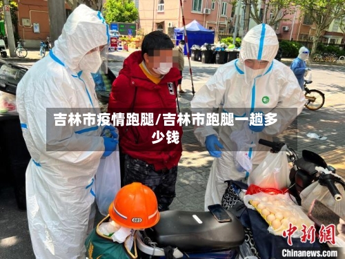 吉林市疫情跑腿/吉林市跑腿一趟多少钱-第1张图片