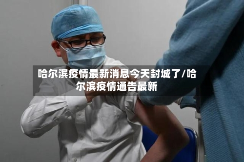 哈尔滨疫情最新消息今天封城了/哈尔滨疫情通告最新-第1张图片