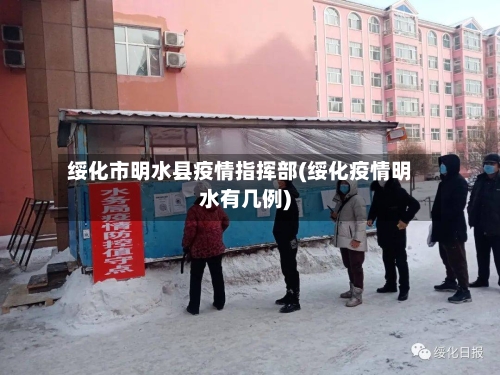 绥化市明水县疫情指挥部(绥化疫情明水有几例)-第2张图片