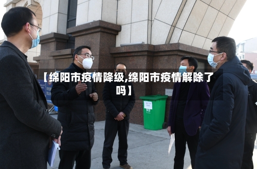 【绵阳市疫情降级,绵阳市疫情解除了吗】-第1张图片