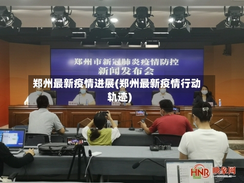 郑州最新疫情进展(郑州最新疫情行动轨迹)-第1张图片