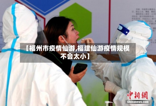 【福州市疫情仙游,福建仙游疫情规模不会太小】-第2张图片