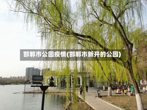 邯郸市公园疫情(邯郸市新开的公园)-第1张图片