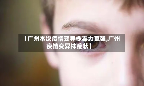 【广州本次疫情变异株毒力更强,广州疫情变异株症状】-第2张图片