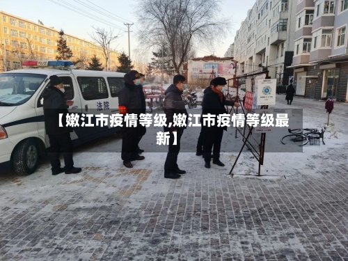【嫩江市疫情等级,嫩江市疫情等级最新】-第1张图片