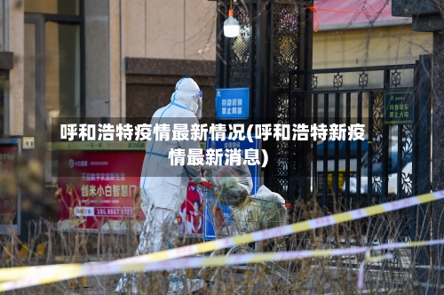 呼和浩特疫情最新情况(呼和浩特新疫情最新消息)-第1张图片