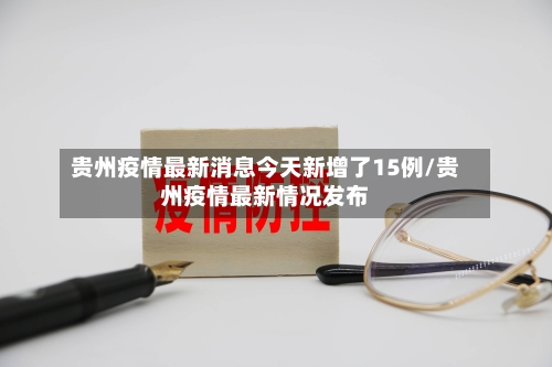 贵州疫情最新消息今天新增了15例/贵州疫情最新情况发布-第1张图片