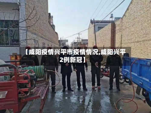 【咸阳疫情兴平市疫情情况,咸阳兴平2例新冠】-第1张图片