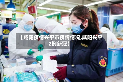 【咸阳疫情兴平市疫情情况,咸阳兴平2例新冠】-第2张图片