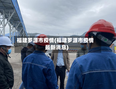 福建罗源市疫情(福建罗源市疫情最新消息)-第2张图片