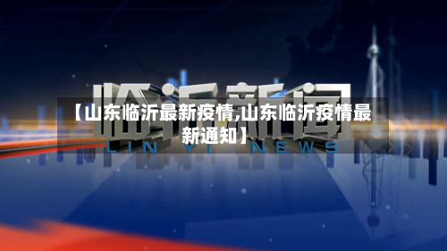 【山东临沂最新疫情,山东临沂疫情最新通知】-第1张图片