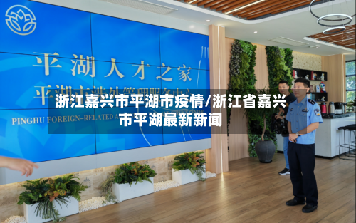 浙江嘉兴市平湖市疫情/浙江省嘉兴市平湖最新新闻-第2张图片
