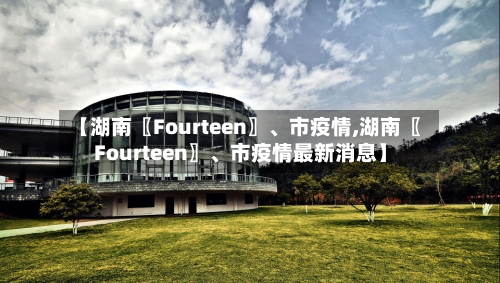 【湖南〖Fourteen〗、市疫情,湖南〖Fourteen〗、市疫情最新消息】-第2张图片