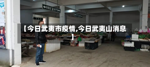 【今日武夷市疫情,今日武夷山消息】-第1张图片