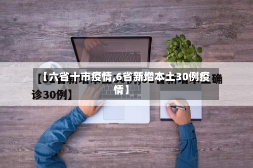 【六省十市疫情,6省新增本土30例疫情】-第1张图片