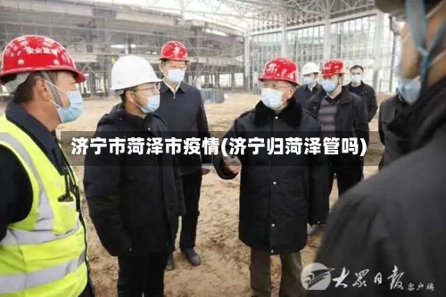 济宁市菏泽市疫情(济宁归菏泽管吗)-第1张图片